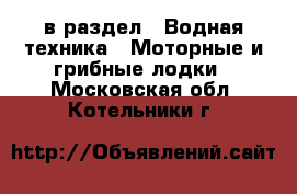  в раздел : Водная техника » Моторные и грибные лодки . Московская обл.,Котельники г.
